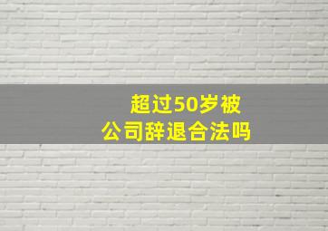 超过50岁被公司辞退合法吗