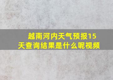 越南河内天气预报15天查询结果是什么呢视频