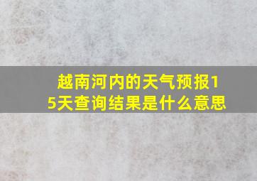 越南河内的天气预报15天查询结果是什么意思