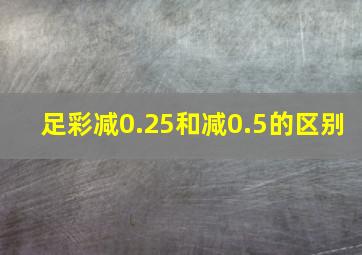 足彩减0.25和减0.5的区别