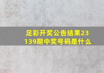 足彩开奖公告结果23139期中奖号码是什么