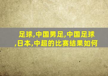 足球,中国男足,中国足球,日本,中超的比赛结果如何