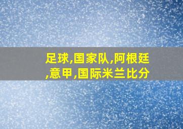 足球,国家队,阿根廷,意甲,国际米兰比分