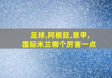 足球,阿根廷,意甲,国际米兰哪个厉害一点