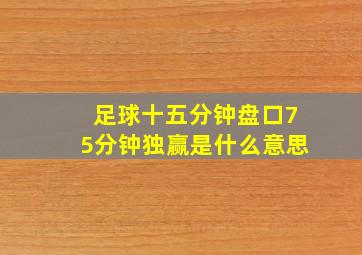 足球十五分钟盘口75分钟独赢是什么意思