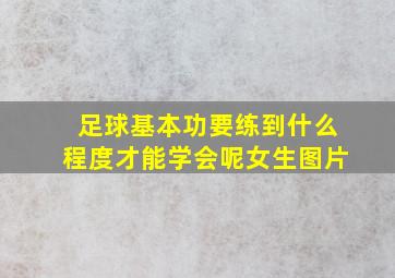 足球基本功要练到什么程度才能学会呢女生图片