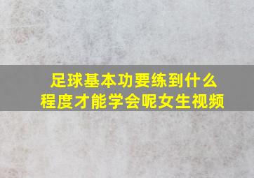 足球基本功要练到什么程度才能学会呢女生视频