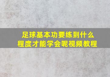 足球基本功要练到什么程度才能学会呢视频教程