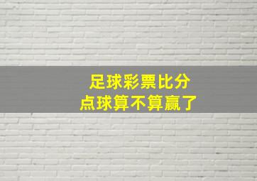 足球彩票比分点球算不算赢了