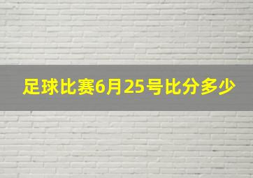 足球比赛6月25号比分多少