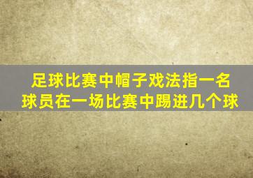 足球比赛中帽子戏法指一名球员在一场比赛中踢进几个球