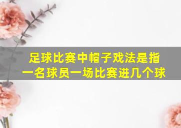 足球比赛中帽子戏法是指一名球员一场比赛进几个球