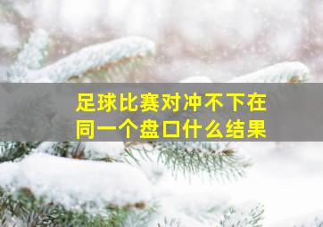 足球比赛对冲不下在同一个盘口什么结果