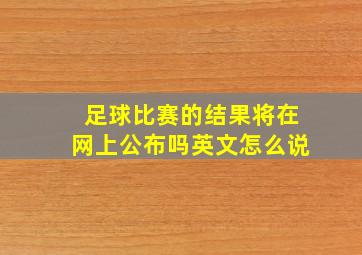 足球比赛的结果将在网上公布吗英文怎么说