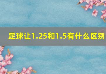 足球让1.25和1.5有什么区别