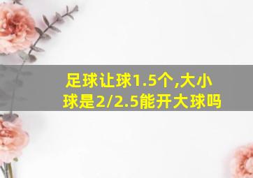 足球让球1.5个,大小球是2/2.5能开大球吗