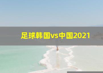 足球韩国vs中国2021