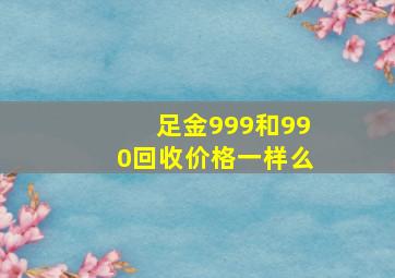 足金999和990回收价格一样么