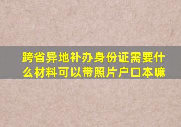 跨省异地补办身份证需要什么材料可以带照片户口本嘛