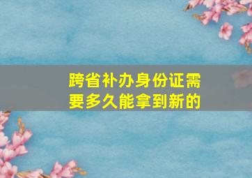 跨省补办身份证需要多久能拿到新的