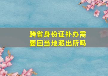 跨省身份证补办需要回当地派出所吗