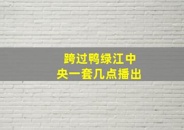 跨过鸭绿江中央一套几点播出