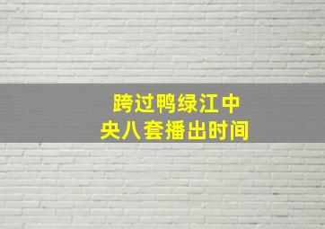 跨过鸭绿江中央八套播出时间