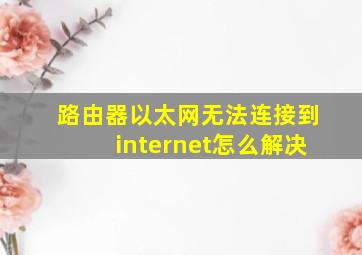 路由器以太网无法连接到internet怎么解决