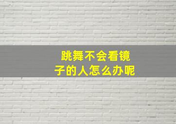 跳舞不会看镜子的人怎么办呢