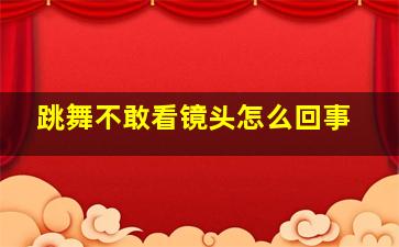 跳舞不敢看镜头怎么回事