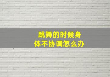 跳舞的时候身体不协调怎么办