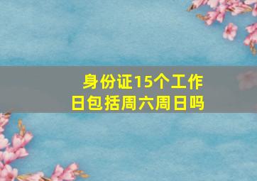 身份证15个工作日包括周六周日吗