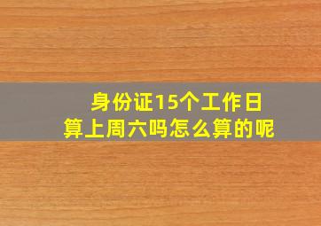 身份证15个工作日算上周六吗怎么算的呢