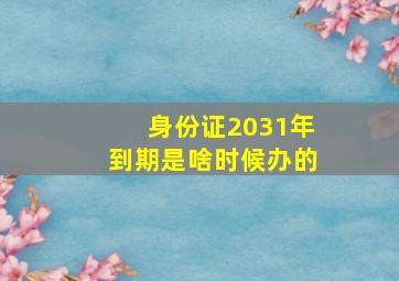 身份证2031年到期是啥时候办的