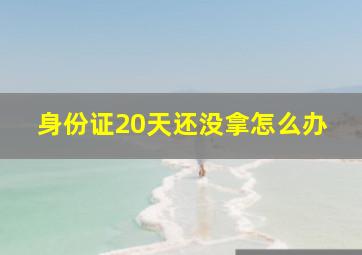 身份证20天还没拿怎么办