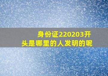 身份证220203开头是哪里的人发明的呢