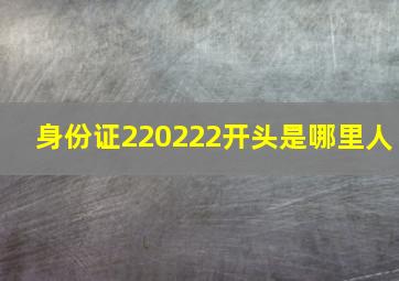 身份证220222开头是哪里人