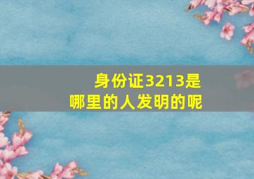 身份证3213是哪里的人发明的呢