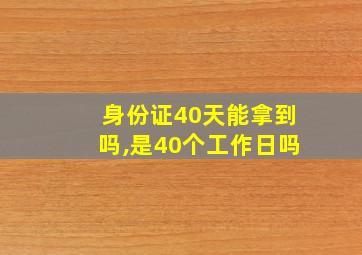 身份证40天能拿到吗,是40个工作日吗