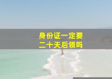 身份证一定要二十天后领吗