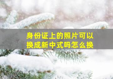 身份证上的照片可以换成新中式吗怎么换