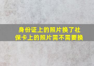 身份证上的照片换了社保卡上的照片需不需要换