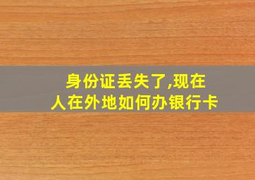 身份证丢失了,现在人在外地如何办银行卡