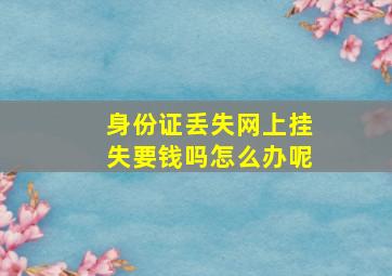 身份证丢失网上挂失要钱吗怎么办呢