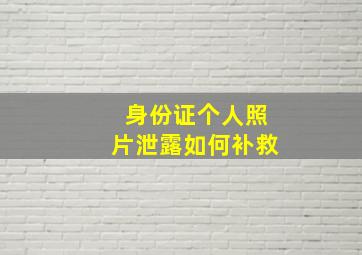 身份证个人照片泄露如何补救