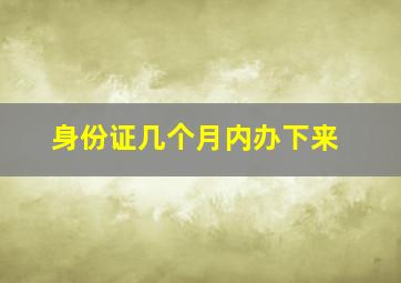 身份证几个月内办下来