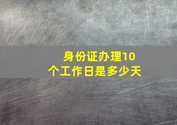 身份证办理10个工作日是多少天