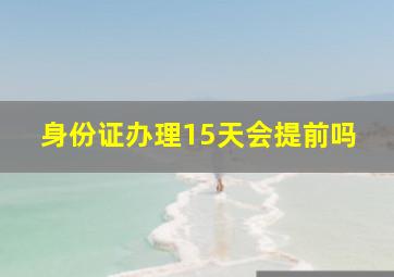 身份证办理15天会提前吗