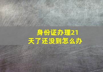 身份证办理21天了还没到怎么办