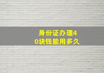 身份证办理40块钱能用多久